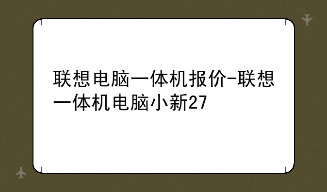 联想电脑一体机报价-联想一体机电脑小新27