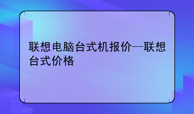 联想电脑台式机报价—联想台式价格