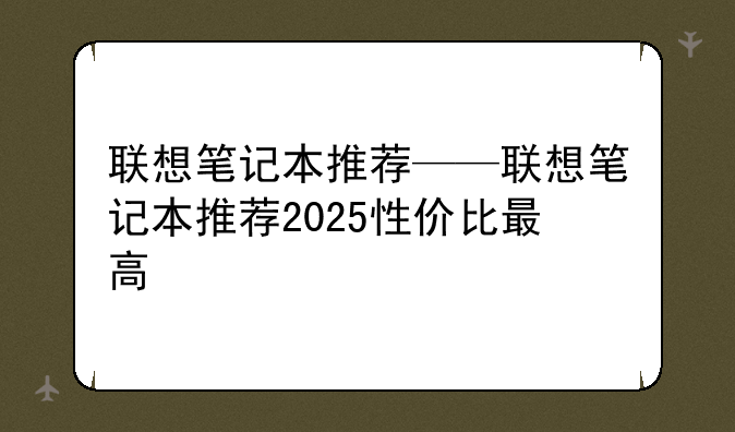 联想笔记本推荐——联想笔记本推荐2025性价比最高