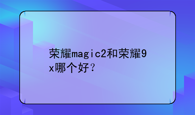 荣耀magic2和荣耀9x哪个好？