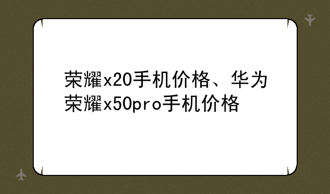 荣耀x20手机价格、华为荣耀x50pro手机价格