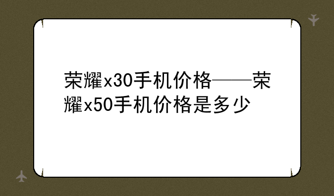 荣耀x30手机价格——荣耀x50手机价格是多少
