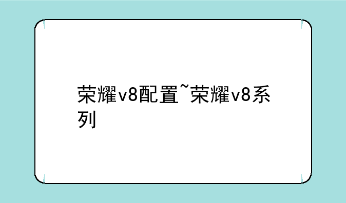 荣耀v8配置~荣耀v8系列