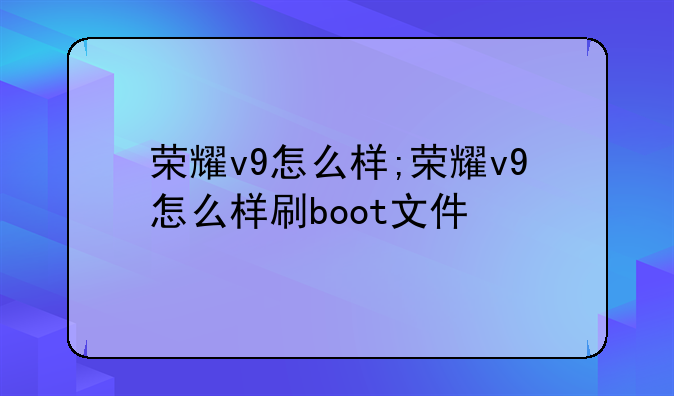 荣耀v9怎么样;荣耀v9怎么样刷boot文件