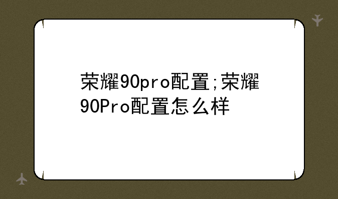 荣耀90pro配置;荣耀90Pro配置怎么样