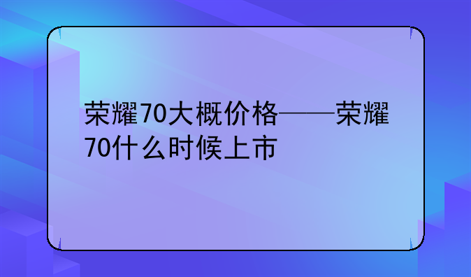 荣耀70大概价格——荣耀70什么时候上市
