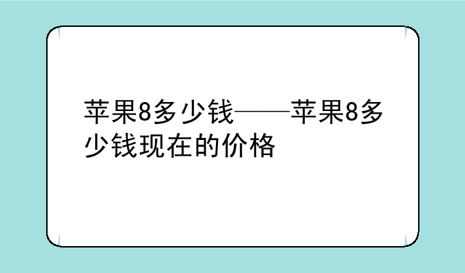 苹果8多少钱——苹果8多少钱现在的价格