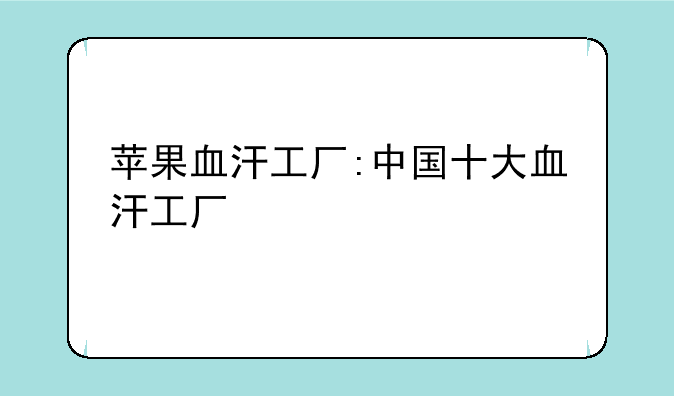 苹果血汗工厂:中国十大血汗工厂