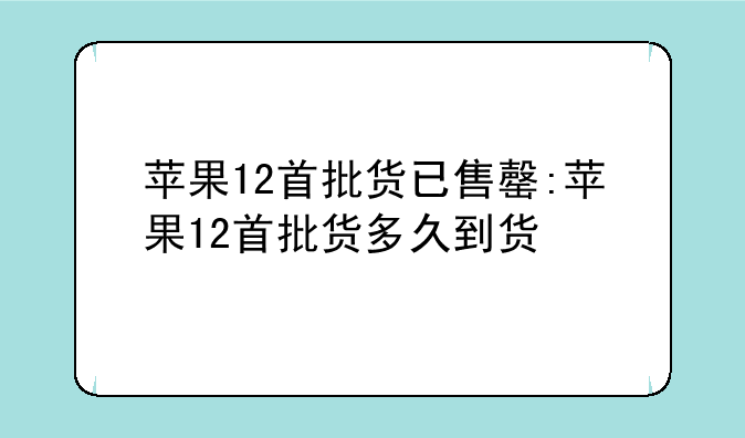 苹果12首批货已售罄:苹果12首批货多久到货