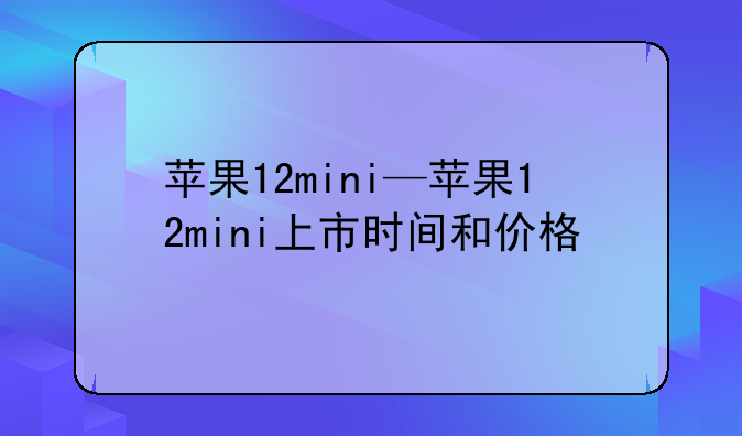 苹果12mini—苹果12mini上市时间和价格