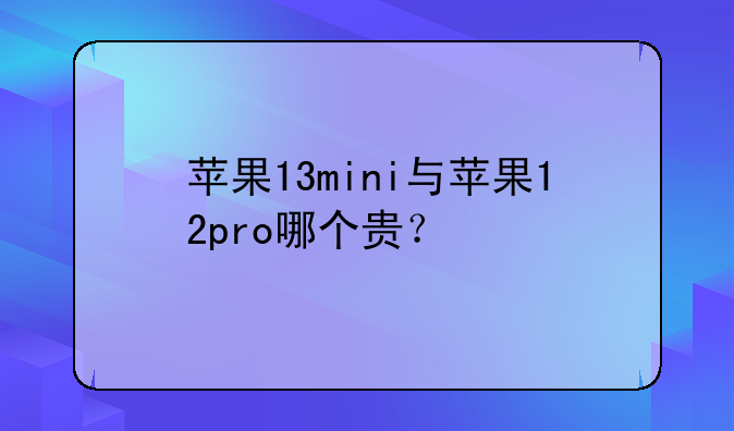 苹果13mini与苹果12pro哪个贵？