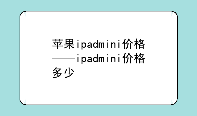 苹果ipadmini价格——ipadmini价格多少