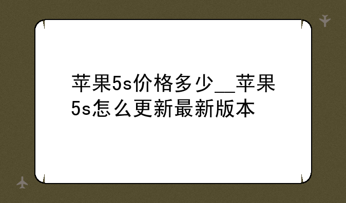 苹果5s价格多少__苹果5s怎么更新最新版本