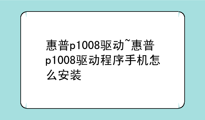 惠普p1008驱动~惠普p1008驱动程序手机怎么安装