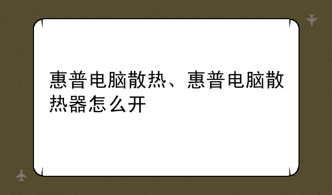 惠普电脑散热、惠普电脑散热器怎么开