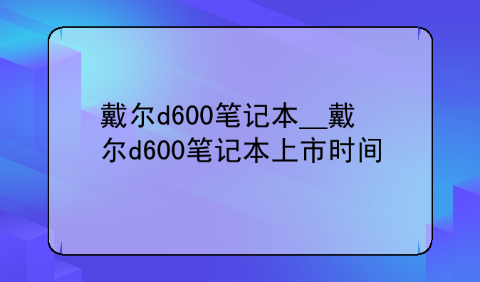 戴尔d600笔记本__戴尔d600笔记本上市时间