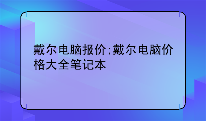 戴尔电脑报价;戴尔电脑价格大全笔记本