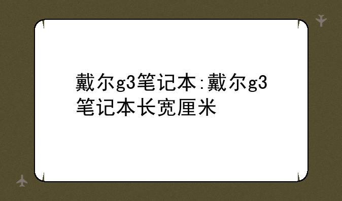 戴尔g3笔记本:戴尔g3笔记本长宽厘米