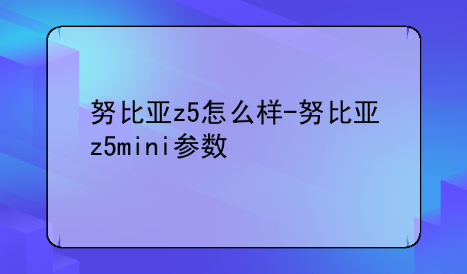 努比亚z5怎么样-努比亚z5mini参数