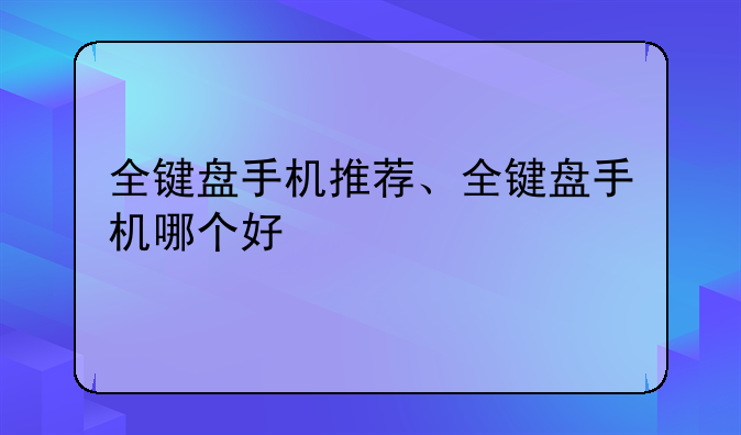 全键盘手机推荐、全键盘手机哪个好