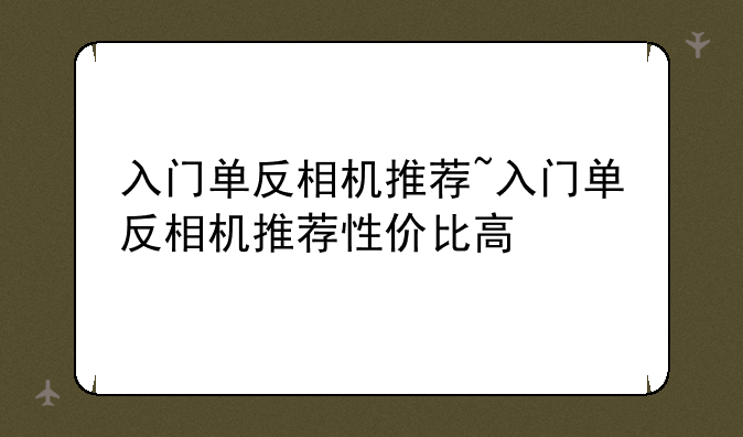 入门单反相机推荐~入门单反相机推荐性价比高