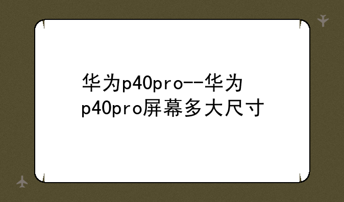 华为p40pro--华为p40pro屏幕多大尺寸