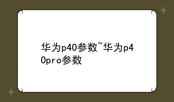 华为p40参数~华为p40pro参数