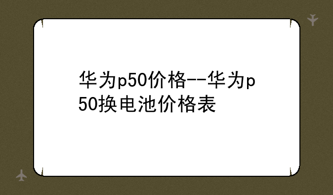 华为p50价格--华为p50换电池价格表