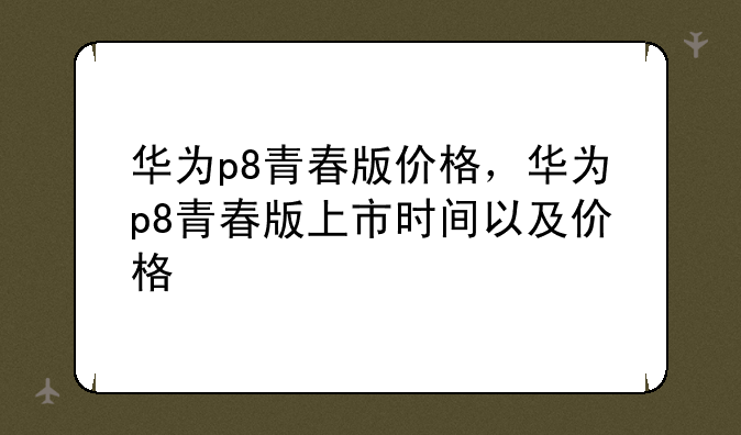 华为p8青春版价格，华为p8青春版上市时间以及价格