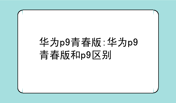 华为p9青春版:华为p9青春版和p9区别