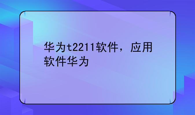华为t2211软件，应用软件华为