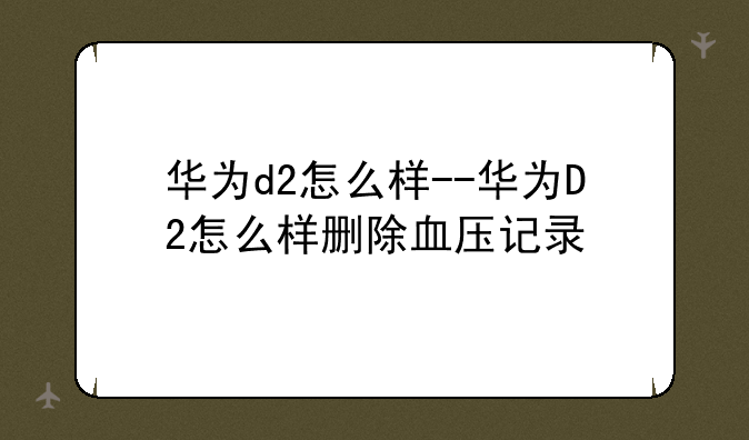 华为d2怎么样--华为D2怎么样删除血压记录