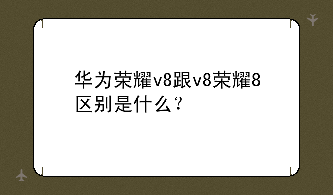 华为荣耀v8跟v8荣耀8区别是什么？