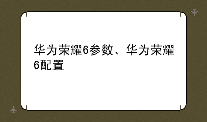 华为荣耀6参数、华为荣耀6配置