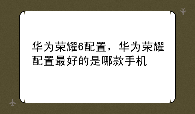 华为荣耀6配置，华为荣耀配置最好的是哪款手机