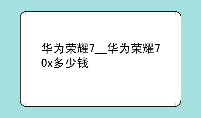 华为荣耀7__华为荣耀70x多少钱