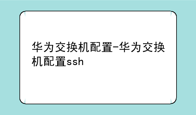 华为交换机配置-华为交换机配置ssh