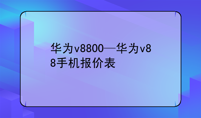 华为v8800—华为v88手机报价表