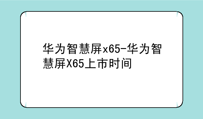 华为智慧屏x65-华为智慧屏X65上市时间