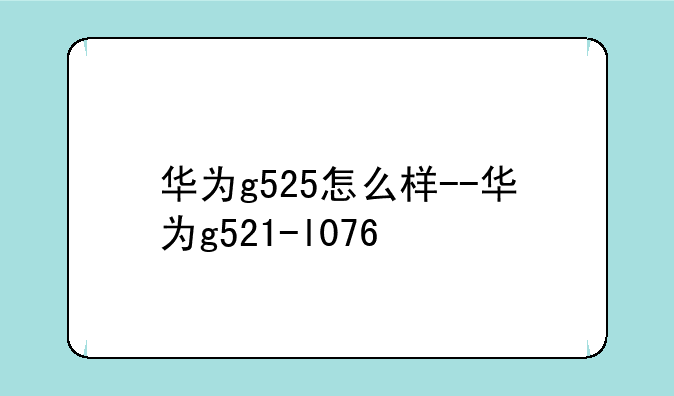 华为g525怎么样--华为g521-l076