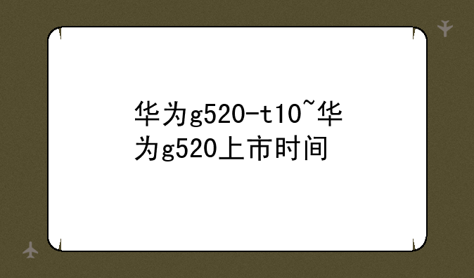 华为g520-t10~华为g520上市时间