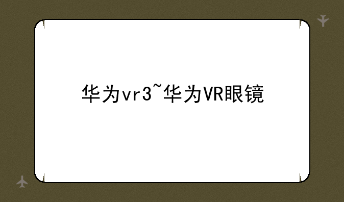 华为vr3~华为VR眼镜