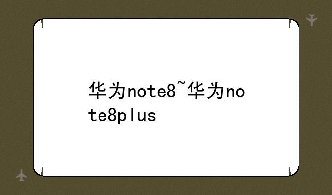 华为note8~华为note8plus