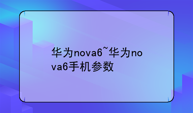 华为nova6~华为nova6手机参数