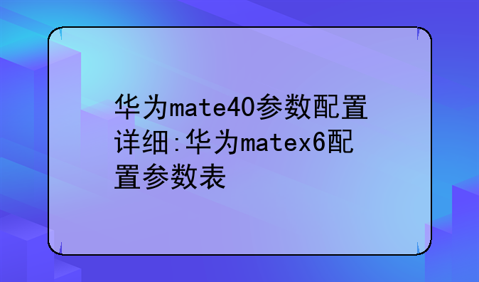 华为mate40参数配置详细:华为matex6配置参数表