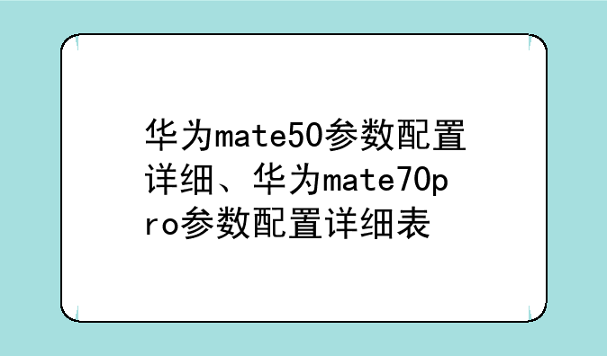 华为mate50参数配置详细、华为mate70pro参数配置详细表