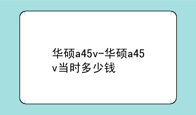 华硕a45v-华硕a45v当时多少钱