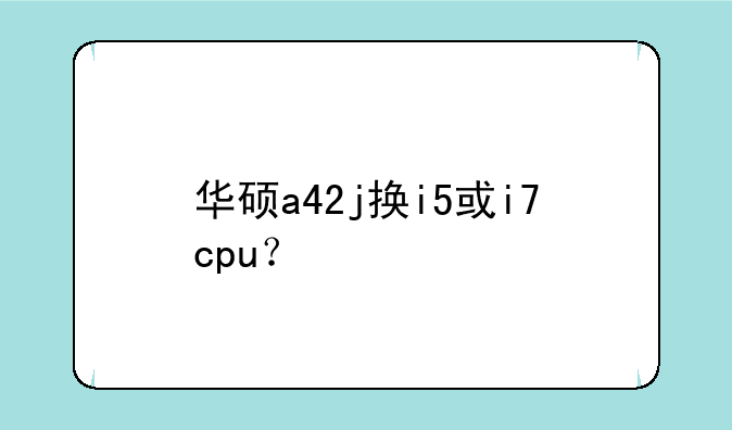 华硕a42j换i5或i7cpu？