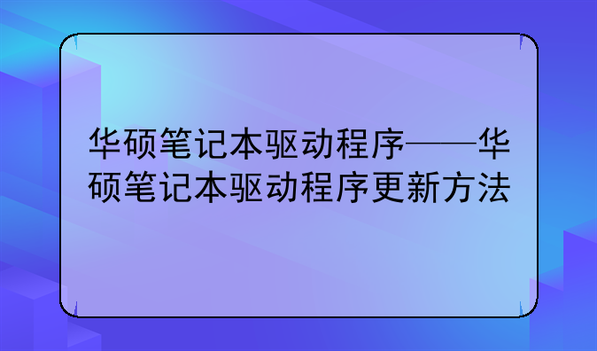 华硕笔记本驱动程序——华硕笔记本驱动程序更新方法