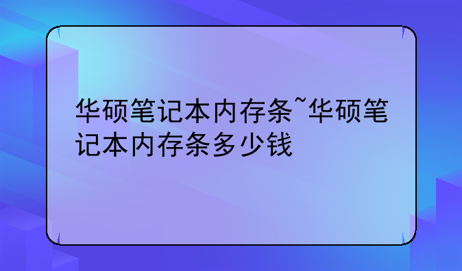 华硕笔记本内存条~华硕笔记本内存条多少钱